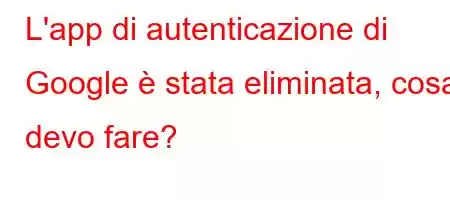 L'app di autenticazione di Google è stata eliminata, cosa devo fare