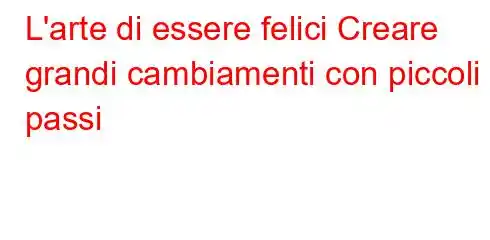 L'arte di essere felici Creare grandi cambiamenti con piccoli passi