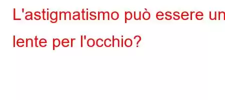 L'astigmatismo può essere una lente per l'occhio?