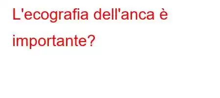 L'ecografia dell'anca è importante