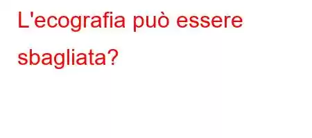 L'ecografia può essere sbagliata?