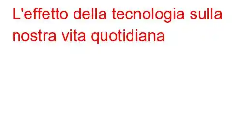 L'effetto della tecnologia sulla nostra vita quotidiana