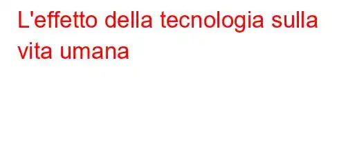 L'effetto della tecnologia sulla vita umana