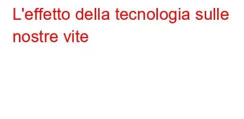 L'effetto della tecnologia sulle nostre vite