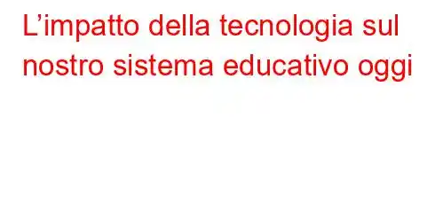 L’impatto della tecnologia sul nostro sistema educativo oggi