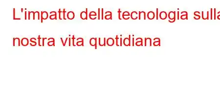 L'impatto della tecnologia sulla nostra vita quotidiana