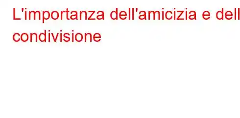 L'importanza dell'amicizia e della condivisione