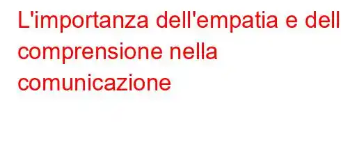 L'importanza dell'empatia e della comprensione nella comunicazione