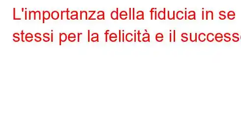 L'importanza della fiducia in se stessi per la felicità e il successo