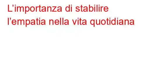 L’importanza di stabilire l’empatia nella vita quotidiana