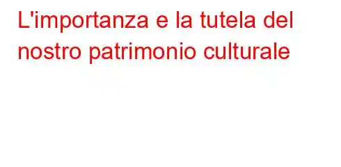 L'importanza e la tutela del nostro patrimonio culturale