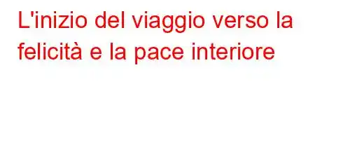 L'inizio del viaggio verso la felicità e la pace interiore