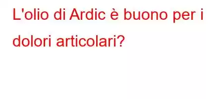 L'olio di Ardic è buono per i dolori articolari?