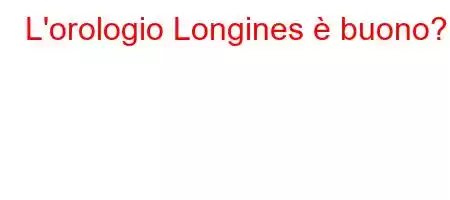 L'orologio Longines è buono?