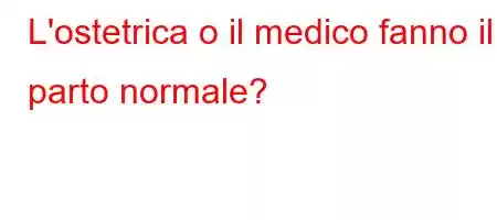 L'ostetrica o il medico fanno il parto normale?