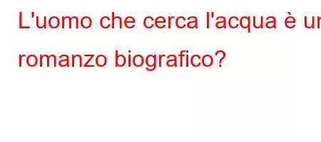 L'uomo che cerca l'acqua è un romanzo biografico?