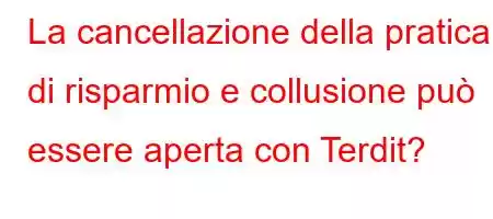 La cancellazione della pratica di risparmio e collusione può essere aperta con Terdit