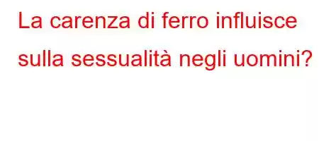 La carenza di ferro influisce sulla sessualità negli uomini?