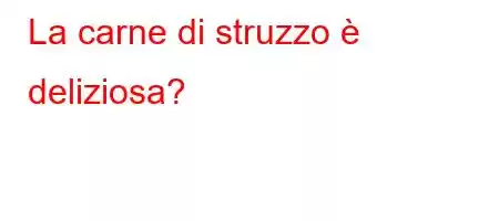 La carne di struzzo è deliziosa