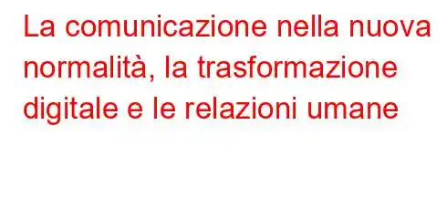 La comunicazione nella nuova normalità, la trasformazione digitale e le relazioni umane