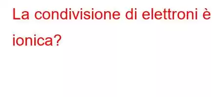 La condivisione di elettroni è ionica