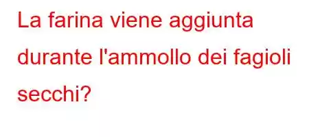 La farina viene aggiunta durante l'ammollo dei fagioli secchi?