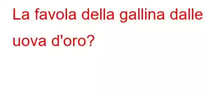 La favola della gallina dalle uova d'oro?