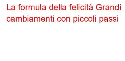 La formula della felicità Grandi cambiamenti con piccoli passi