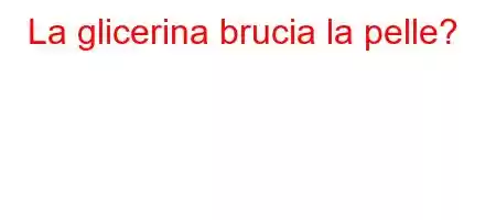 La glicerina brucia la pelle?