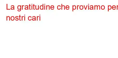 La gratitudine che proviamo per i nostri cari