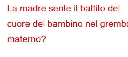 La madre sente il battito del cuore del bambino nel grembo materno?