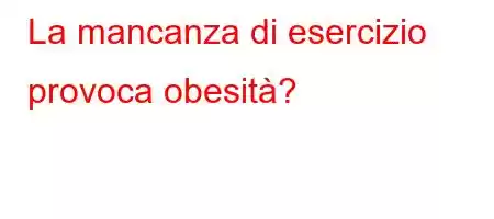 La mancanza di esercizio provoca obesità