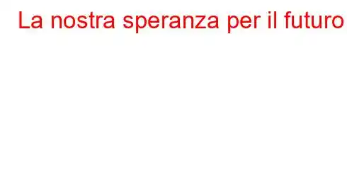 La nostra speranza per il futuro