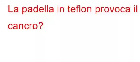 La padella in teflon provoca il cancro