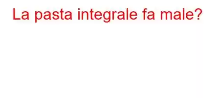 La pasta integrale fa male