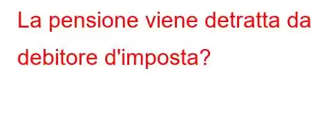 La pensione viene detratta dal debitore d'imposta?