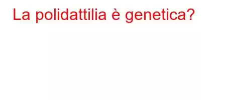 La polidattilia è genetica?