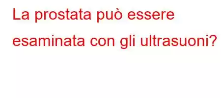 La prostata può essere esaminata con gli ultrasuoni?