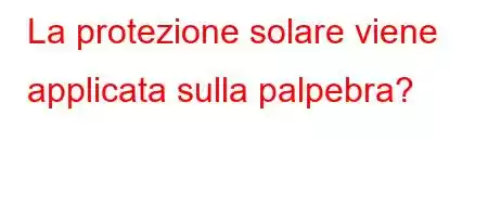 La protezione solare viene applicata sulla palpebra?