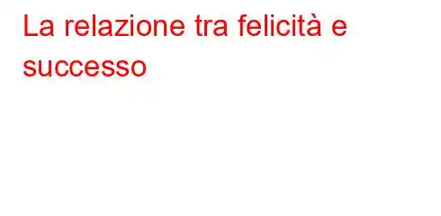 La relazione tra felicità e successo