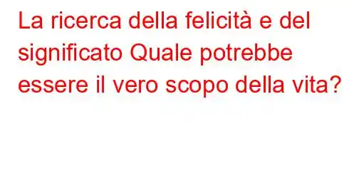 La ricerca della felicità e del significato Quale potrebbe essere il vero scopo della vita?