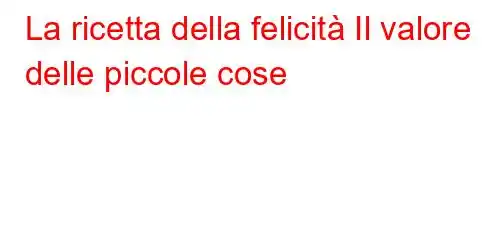 La ricetta della felicità Il valore delle piccole cose