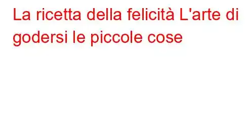 La ricetta della felicità L'arte di godersi le piccole cose