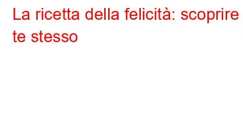 La ricetta della felicità: scoprire te stesso