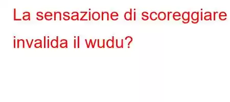 La sensazione di scoreggiare invalida il wudu?