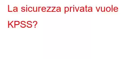 La sicurezza privata vuole KPSS?