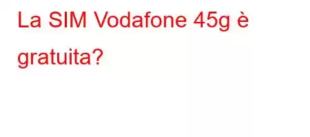 La SIM Vodafone 45g è gratuita?