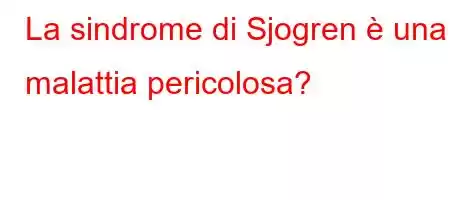 La sindrome di Sjogren è una malattia pericolosa?