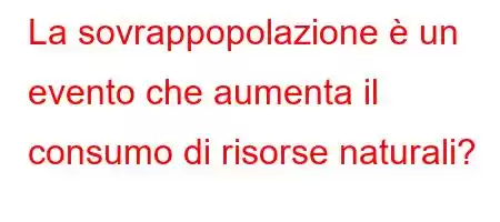 La sovrappopolazione è un evento che aumenta il consumo di risorse naturali?