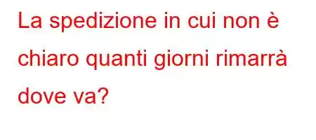 La spedizione in cui non è chiaro quanti giorni rimarrà dove va